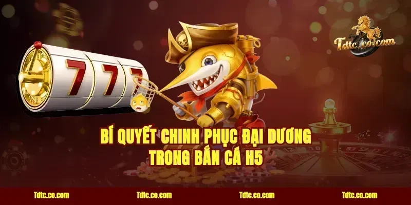 Bí quyết chinh phục đại dương trong bắn cá H5