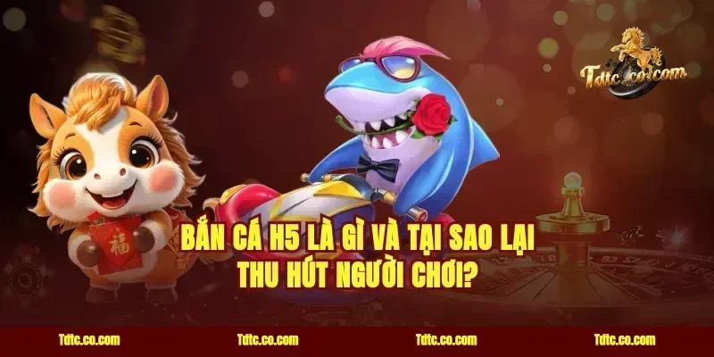 Bắn cá H5 là gì và tại sao lại thu hút người chơi?