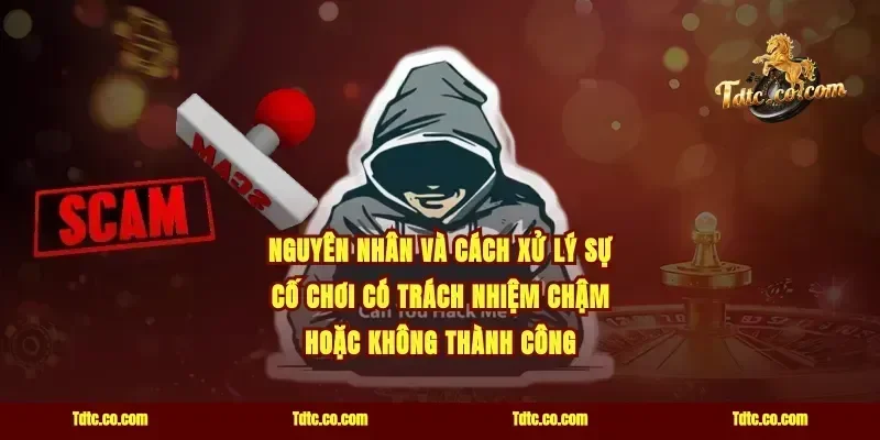 Nguyên nhân và cách xử lý sự cố chơi có trách nhiệm chậm hoặc không thành công