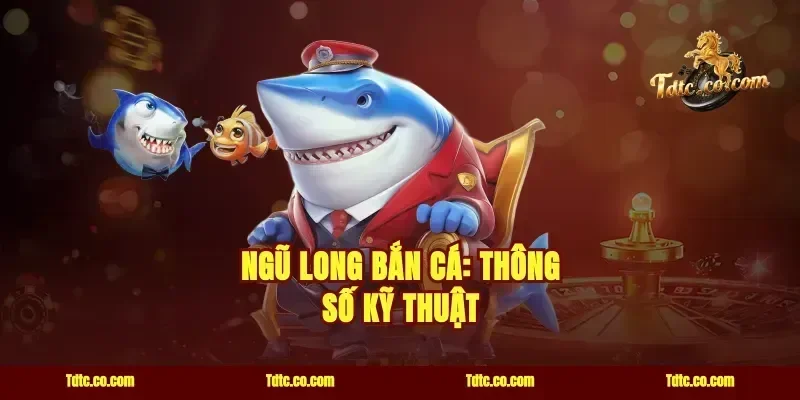Ngũ Long Bắn Cá: Thông Số Kỹ Thuật
