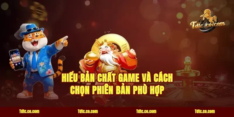 Hiểu bản chất game và cách chọn phiên bản phù hợp