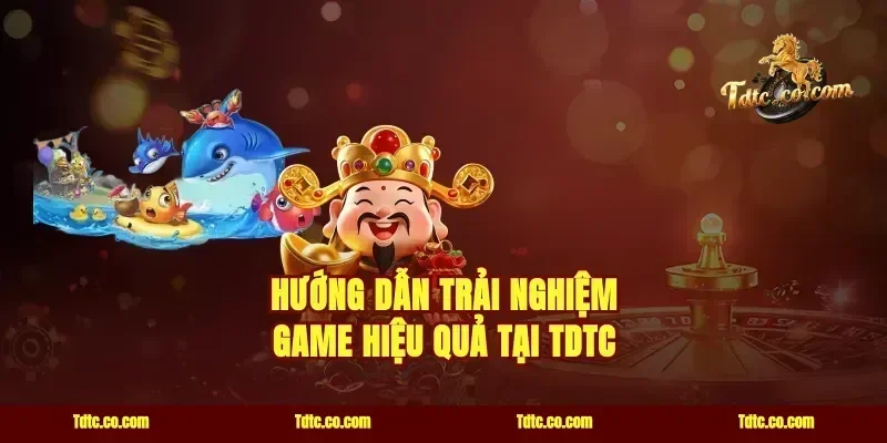 Hướng Dẫn Trải Nghiệm Game Hiệu Quả Tại TDTC