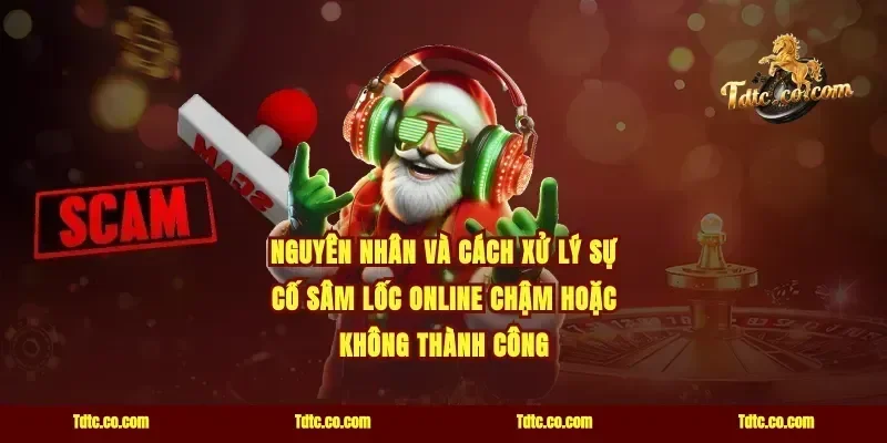 Nguyên nhân và cách xử lý sự cố sâm lốc online chậm hoặc không thành công