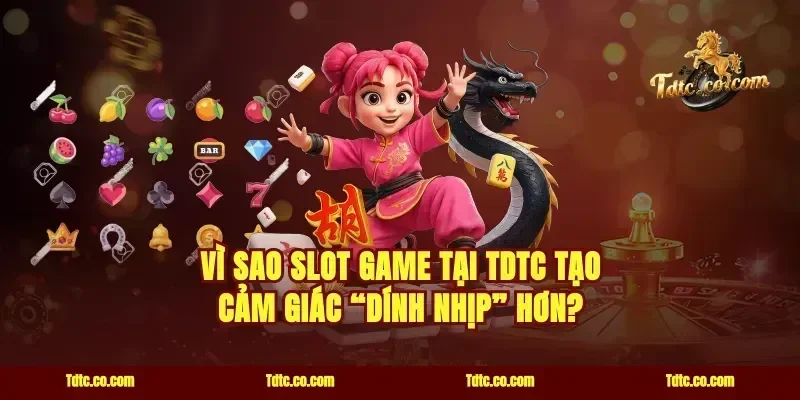 Vì sao slot game tại TDTC tạo cảm giác “dính nhịp” hơn?