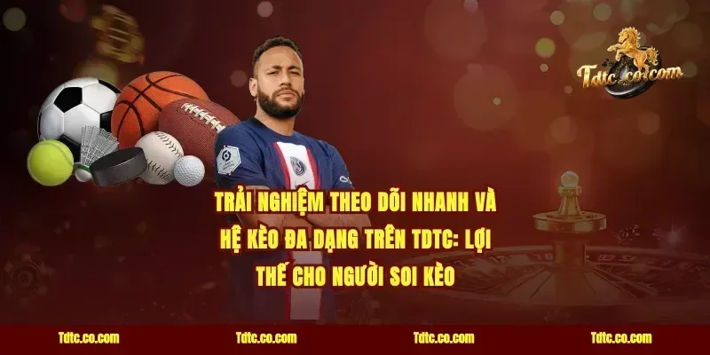 Trải nghiệm theo dõi nhanh và hệ kèo đa dạng trên TDTC: lợi thế cho người soi kèo